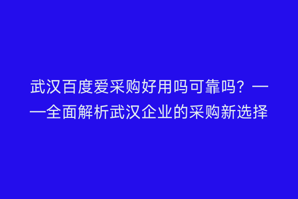 武汉百度爱采购好用吗可靠吗？——全面解析武汉企业的采购新选择