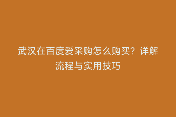 武汉在百度爱采购怎么购买？详解流程与实用技巧