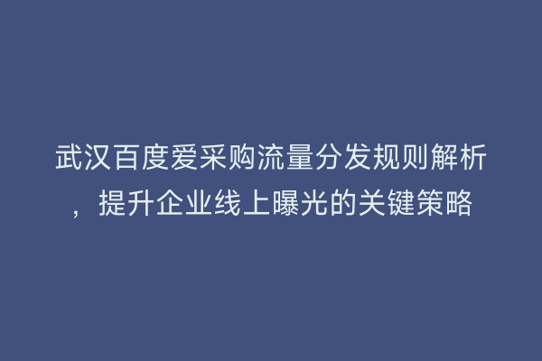 武汉百度爱采购流量分发规则解析，提升企业线上曝光的关键策略