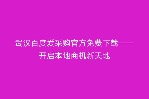 武汉百度爱采购官方免费下载——开启本地商机新天地