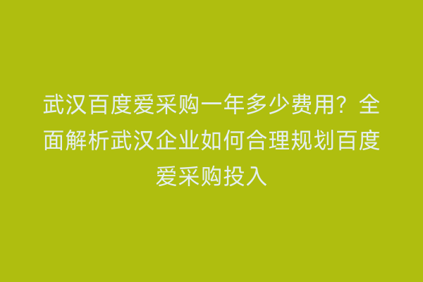 武汉百度爱采购一年多少费用？全面解析武汉企业如何合理规划百度爱采购投入