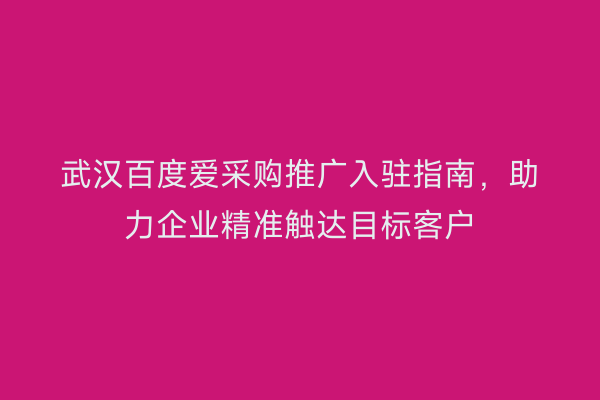 武汉百度爱采购推广入驻指南，助力企业精准触达目标客户