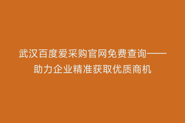 武汉百度爱采购官网免费查询——助力企业精准获取优质商机