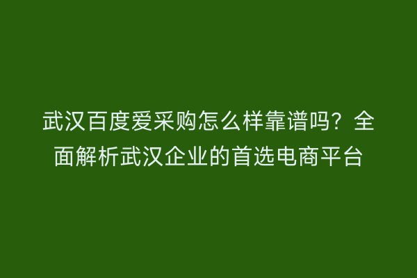 武汉百度爱采购怎么样靠谱吗？全面解析武汉企业的首选电商平台