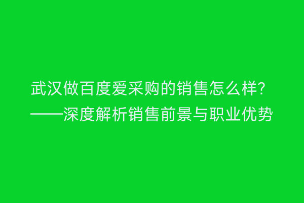 武汉做百度爱采购的销售怎么样？——深度解析销售前景与职业优势