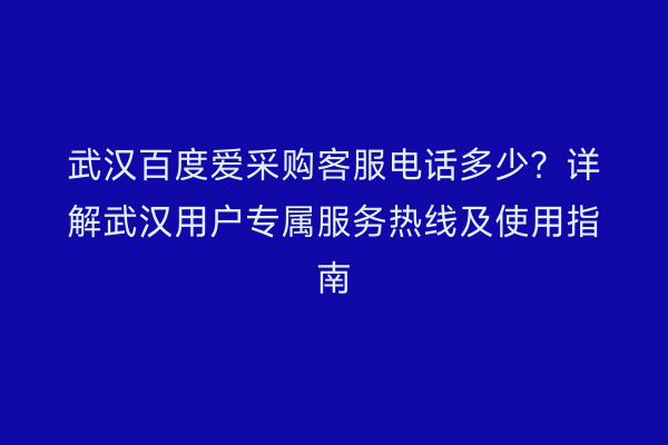武汉百度爱采购客服电话多少？详解武汉用户专属服务热线及使用指南