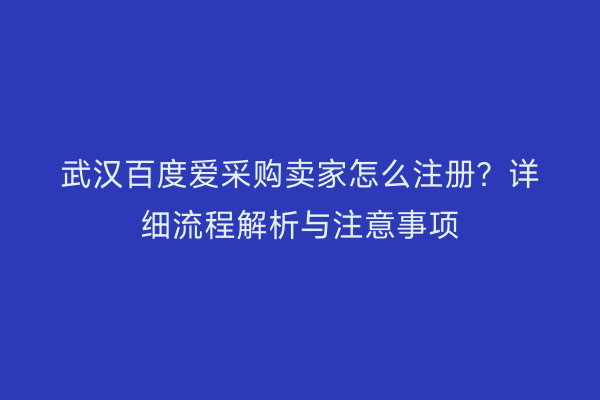 武汉百度爱采购卖家怎么注册？详细流程解析与注意事项