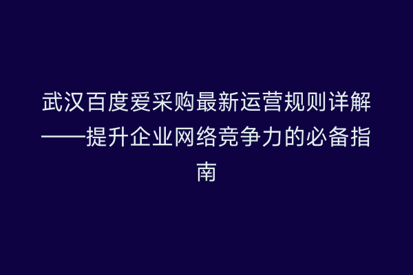 武汉百度爱采购最新运营规则详解——提升企业网络竞争力的必备指南