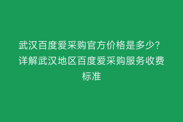 武汉百度爱采购官方价格是多少？详解武汉地区百度爱采购服务收费标准