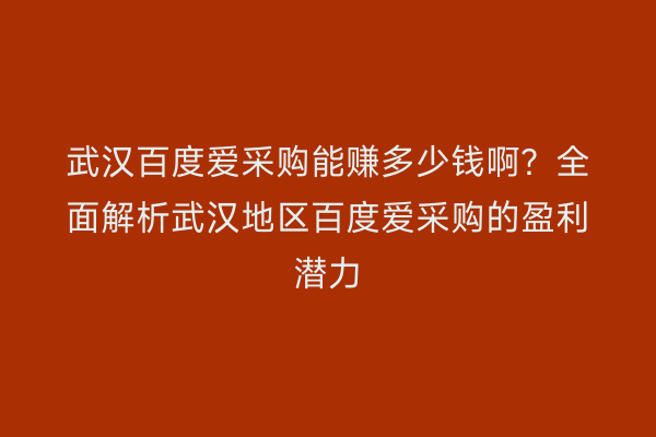 武汉百度爱采购能赚多少钱啊？全面解析武汉地区百度爱采购的盈利潜力