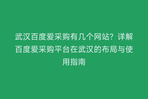 武汉百度爱采购有几个网站？详解百度爱采购平台在武汉的布局与使用指南
