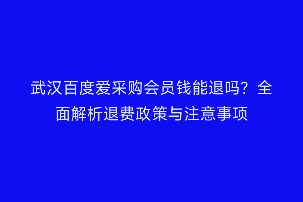 武汉百度爱采购会员钱能退吗？全面解析退费政策与注意事项