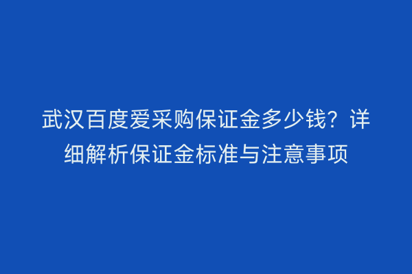 武汉百度爱采购保证金多少钱？详细解析保证金标准与注意事项