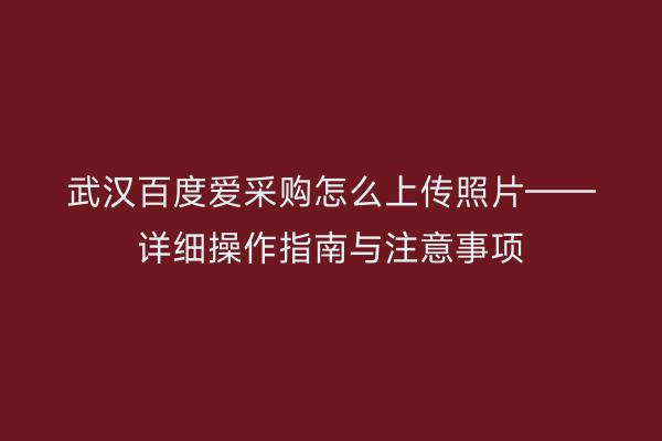 武汉百度爱采购怎么上传照片——详细操作指南与注意事项