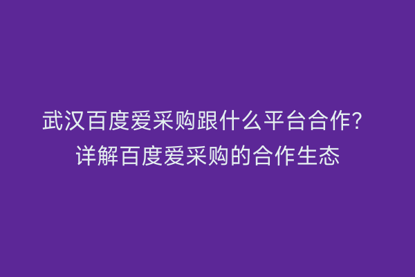 武汉百度爱采购跟什么平台合作？详解百度爱采购的合作生态