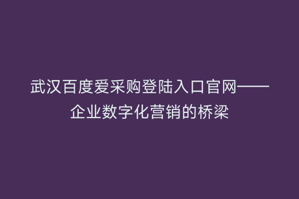 武汉百度爱采购登陆入口官网——企业数字化营销的桥梁