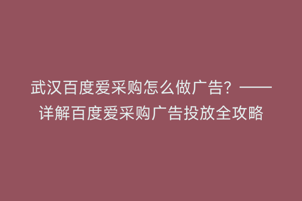 武汉百度爱采购怎么做广告？——详解百度爱采购广告投放全攻略