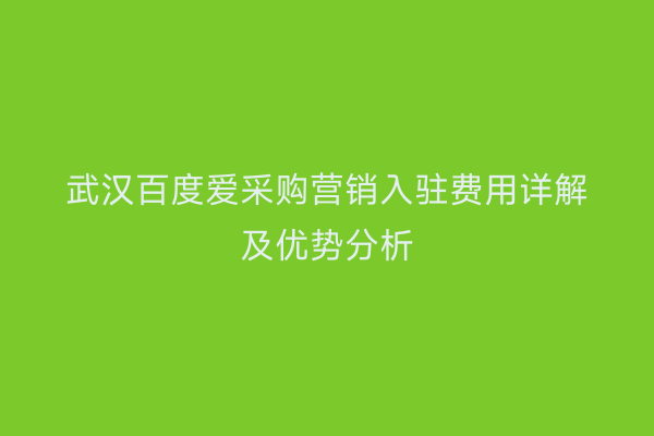 武汉百度爱采购营销入驻费用详解及优势分析