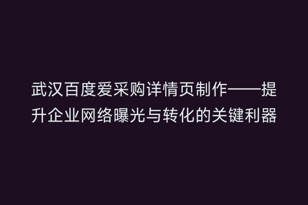 武汉百度爱采购详情页制作——提升企业网络曝光与转化的关键利器