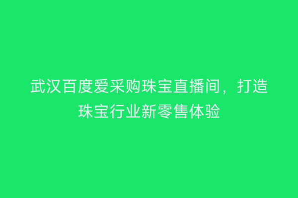 武汉百度爱采购珠宝直播间，打造珠宝行业新零售体验