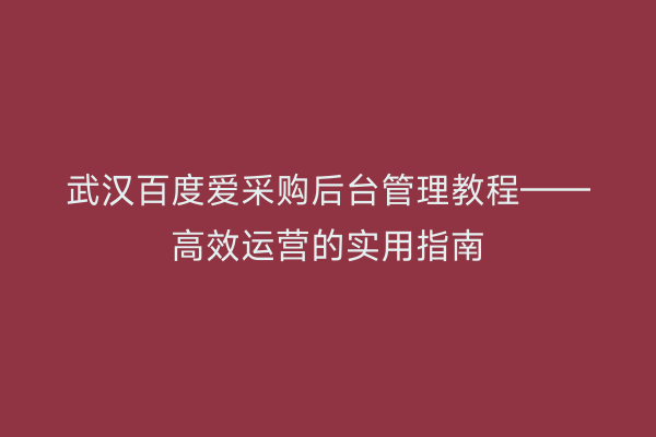 武汉百度爱采购后台管理教程——高效运营的实用指南