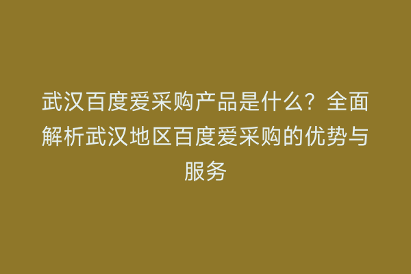 武汉百度爱采购产品是什么？全面解析武汉地区百度爱采购的优势与服务