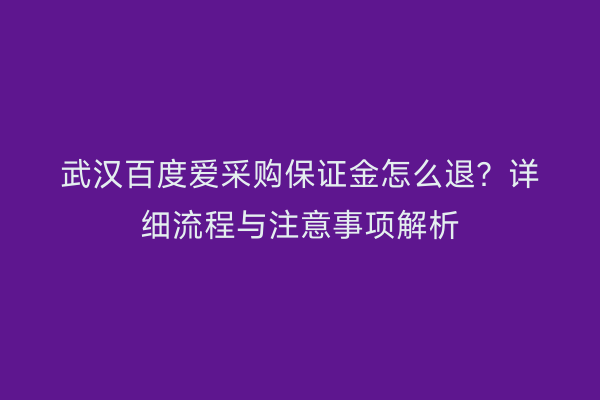 武汉百度爱采购保证金怎么退？详细流程与注意事项解析
