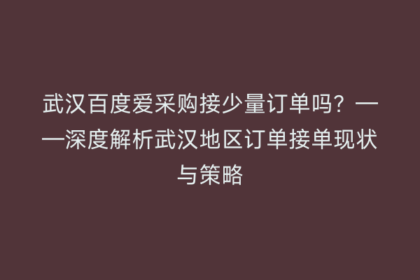 武汉百度爱采购接少量订单吗？——深度解析武汉地区订单接单现状与策略