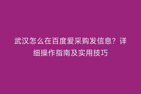 武汉怎么在百度爱采购发信息？详细操作指南及实用技巧