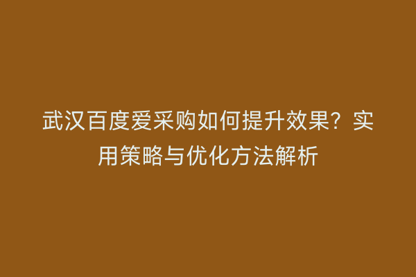 武汉百度爱采购如何提升效果？实用策略与优化方法解析