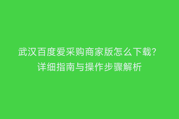 武汉百度爱采购商家版怎么下载？详细指南与操作步骤解析