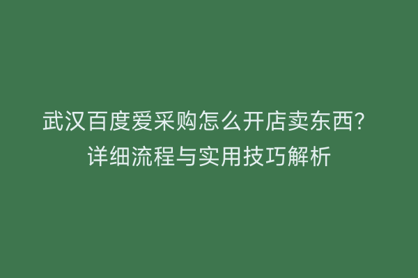武汉百度爱采购怎么开店卖东西？详细流程与实用技巧解析