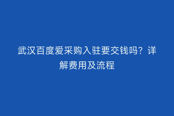武汉百度爱采购入驻要交钱吗？详解费用及流程