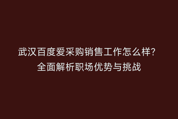 武汉百度爱采购销售工作怎么样？全面解析职场优势与挑战