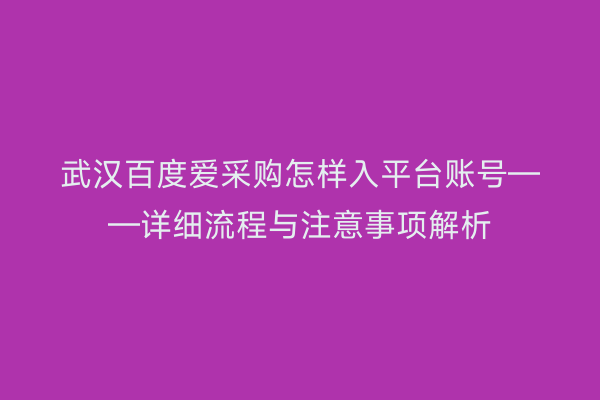 武汉百度爱采购怎样入平台账号——详细流程与注意事项解析