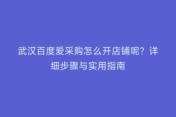 武汉百度爱采购怎么开店铺呢？详细步骤与实用指南