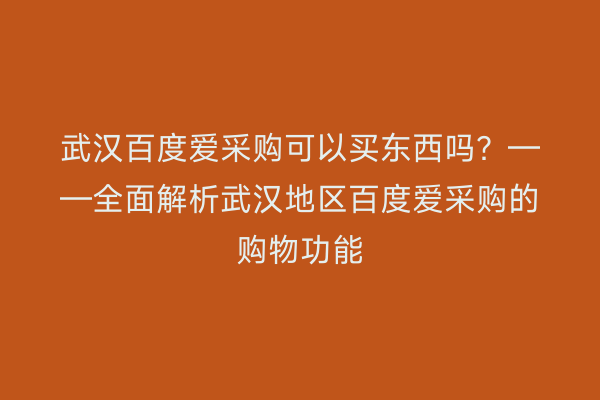 武汉百度爱采购可以买东西吗？——全面解析武汉地区百度爱采购的购物功能