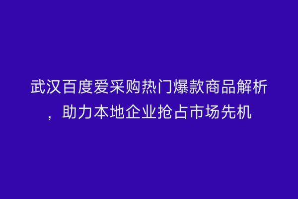 武汉百度爱采购热门爆款商品解析，助力本地企业抢占市场先机