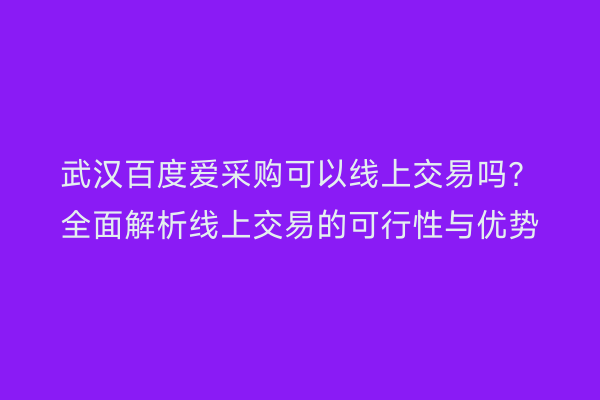 武汉百度爱采购可以线上交易吗？全面解析线上交易的可行性与优势