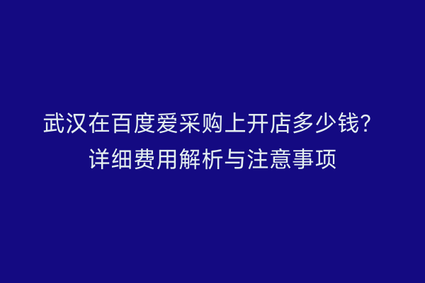 武汉在百度爱采购上开店多少钱？详细费用解析与注意事项