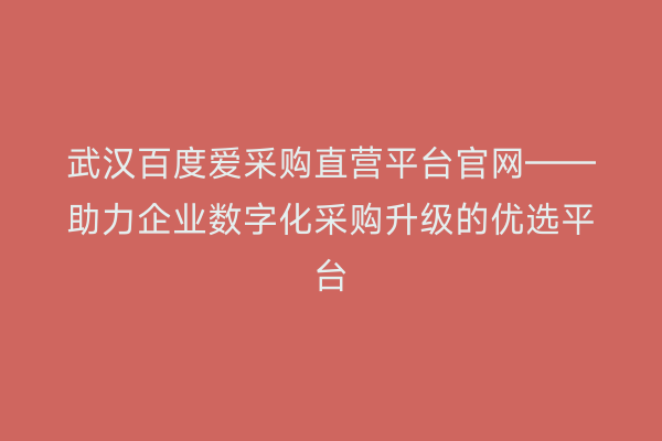 武汉百度爱采购直营平台官网——助力企业数字化采购升级的优选平台