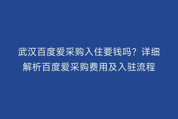 武汉百度爱采购入住要钱吗？详细解析百度爱采购费用及入驻流程