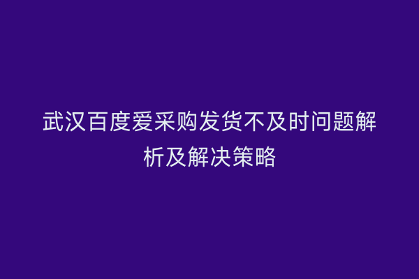 武汉百度爱采购发货不及时问题解析及解决策略