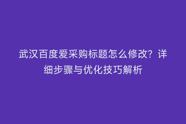武汉百度爱采购标题怎么修改？详细步骤与优化技巧解析