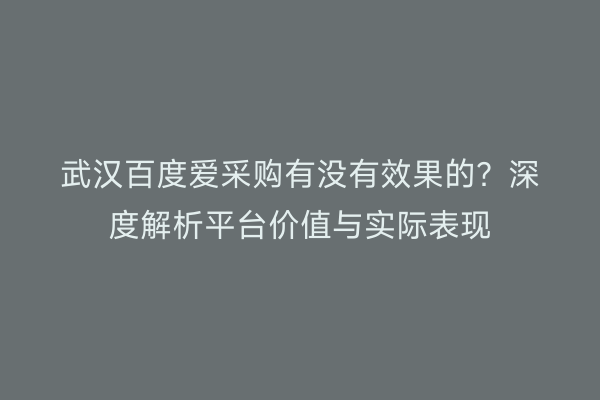 武汉百度爱采购有没有效果的？深度解析平台价值与实际表现