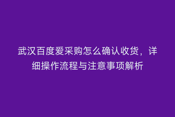武汉百度爱采购怎么确认收货，详细操作流程与注意事项解析