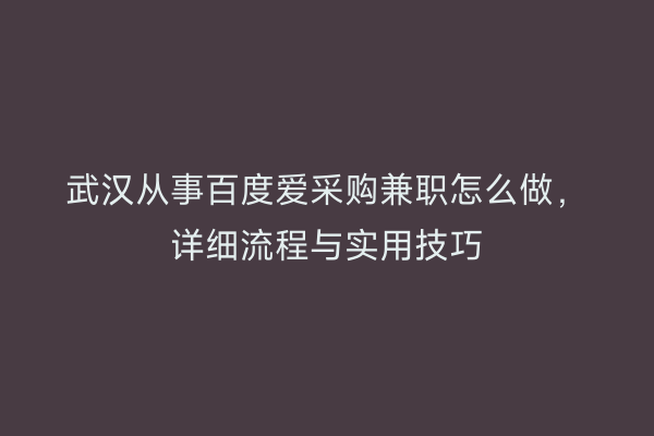 武汉从事百度爱采购兼职怎么做，详细流程与实用技巧