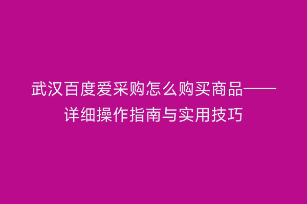 武汉百度爱采购怎么购买商品——详细操作指南与实用技巧