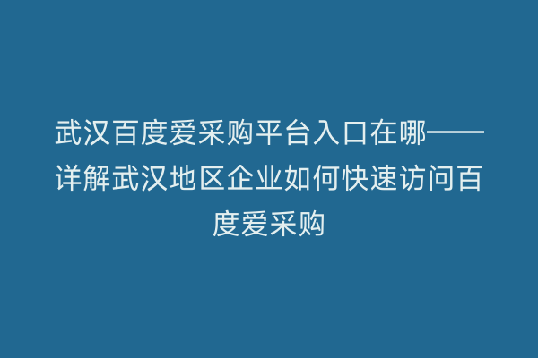 武汉百度爱采购平台入口在哪——详解武汉地区企业如何快速访问百度爱采购