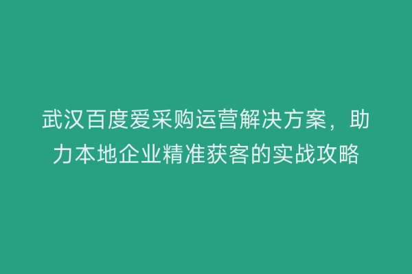 武汉百度爱采购运营解决方案，助力本地企业精准获客的实战攻略